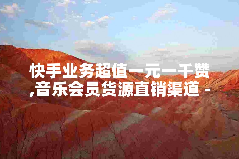 快手业务超值一元一千赞,音乐会员货源直销渠道 - 快手点赞秒在线网站 - 自助平台
