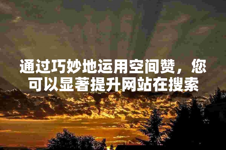 通过巧妙地运用空间赞，您可以显著提升网站在搜索引擎结果页面的排名，从而吸引更多的流量和潜在客户。