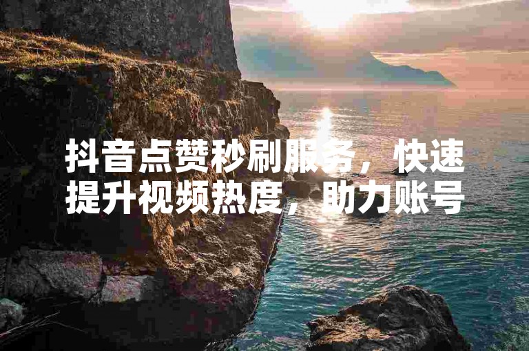 抖音点赞秒刷服务，快速提升视频热度，助力账号飞速增长。