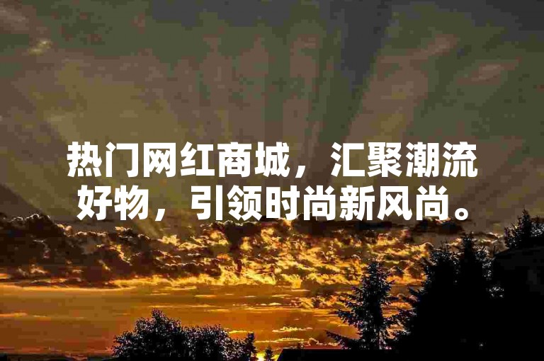 热门网红商城，汇聚潮流好物，引领时尚新风尚。