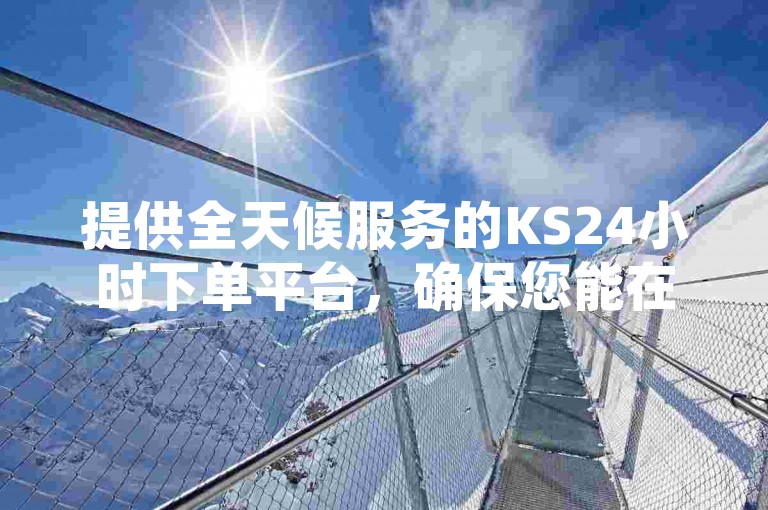 提供全天候服务的KS24小时下单平台，确保您能在任何时间迅速购买所需商品。
