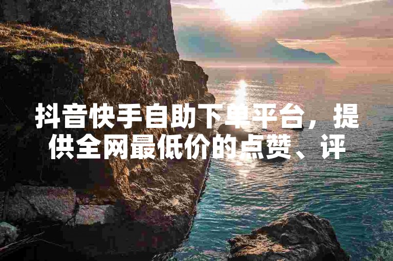 抖音快手自助下单平台，提供全网最低价的点赞、评论和粉丝服务。
