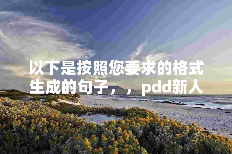 以下是按照您要求的格式生成的句子，，pdd新人助力攻略拼多多新手如何快速获得助力教程