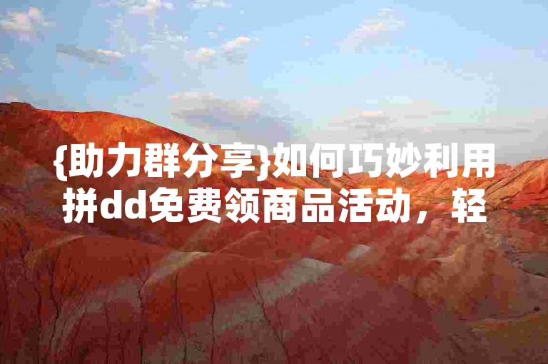 {助力群分享}如何巧妙利用拼dd免费领商品活动，轻松获得心仪好物？