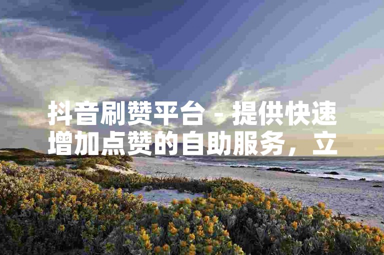 抖音刷赞平台 - 提供快速增加点赞的自助服务，立即生效。