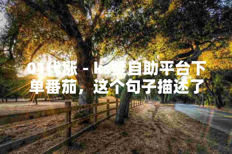 01代涨 - ks赞自助平台下单番茄，这个句子描述了一种在线服务，其中0.01代涨可能指的是以0.01元的价格提供某种增长服务，ks赞自助平台则是一个可以自主操作获取点赞的平台，而下单番茄可能是该平台的一个特定功能或产品。整个句子暗示了这是一个关于社交媒体点赞增长的服务描述。