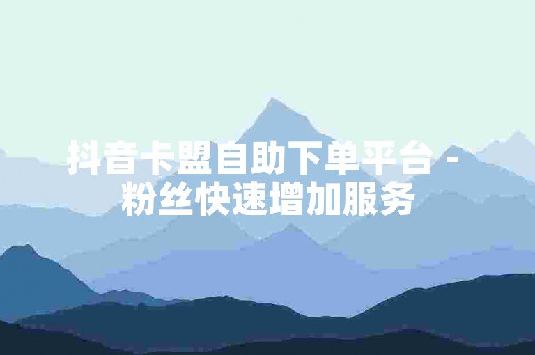 抖音卡盟自助下单平台 - 粉丝快速增加服务