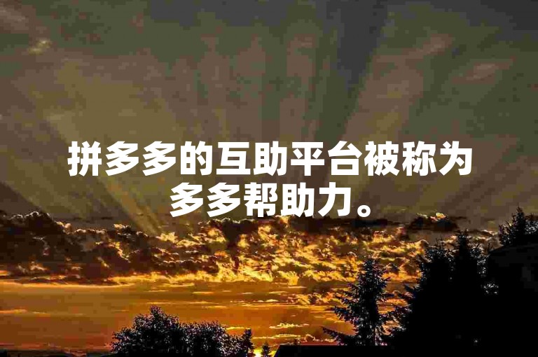 拼多多的互助平台被称为多多帮助力。