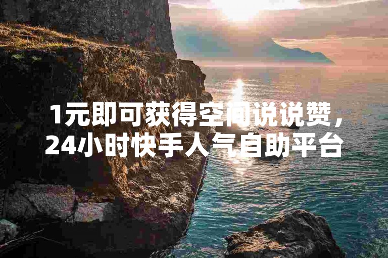 1元即可获得空间说说赞，24小时快手人气自助平台为你助力。