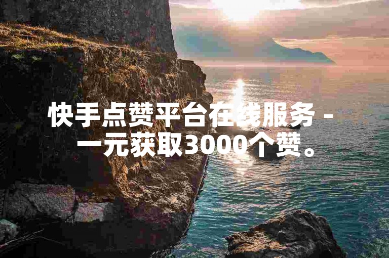 快手点赞平台在线服务 - 一元获取3000个赞。