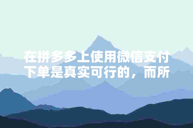 在拼多多上使用微信支付下单是真实可行的，而所谓的砍价软件则需谨慎对待。