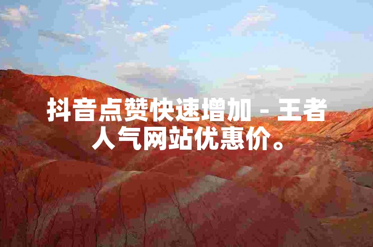 抖音点赞快速增加 - 王者人气网站优惠价。