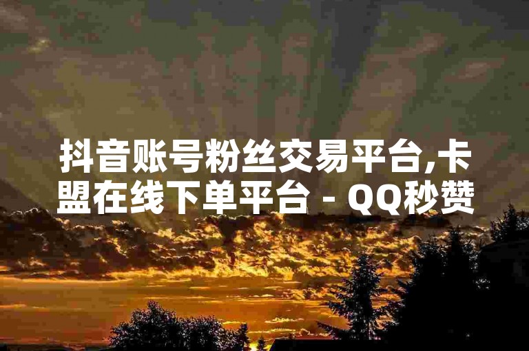 抖音账号粉丝交易平台,卡盟在线下单平台 - QQ秒赞功能怎么开 - 1元100赞自助平台
