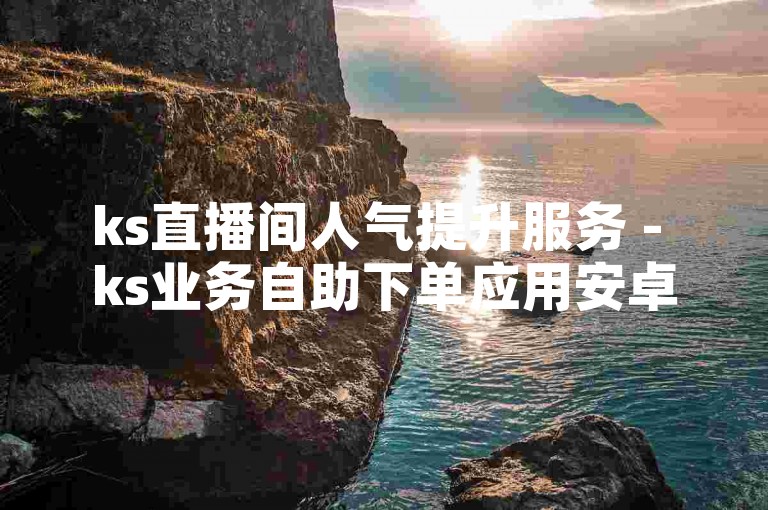 ks直播间人气提升服务 - ks业务自助下单应用安卓版