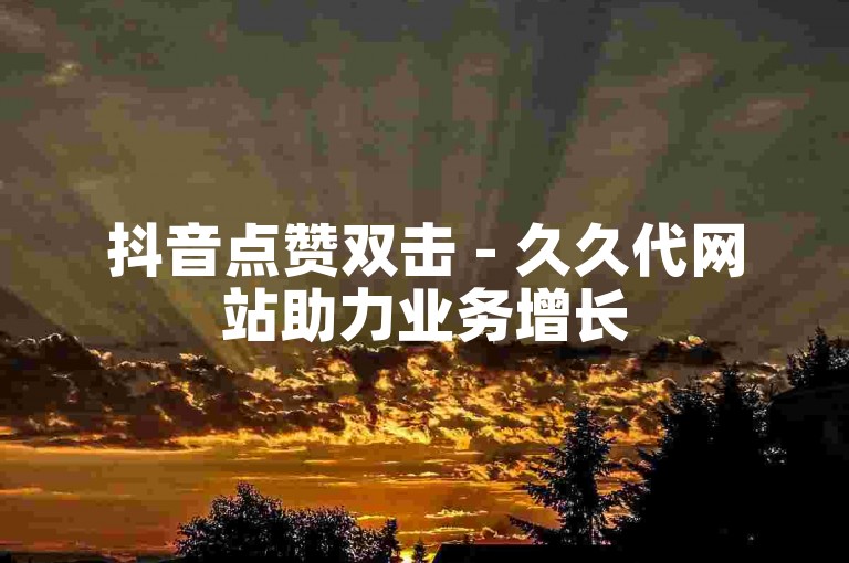 抖音点赞双击 - 久久代网站助力业务增长