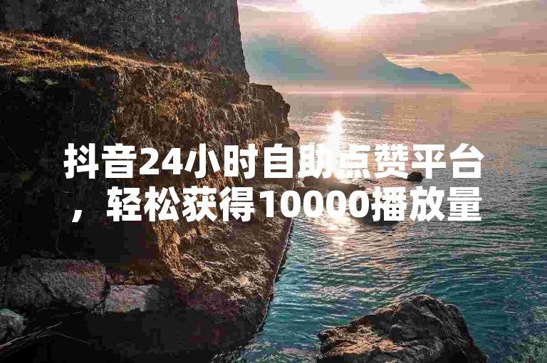 抖音24小时自助点赞平台，轻松获得10000播放量，快来体验吧！
