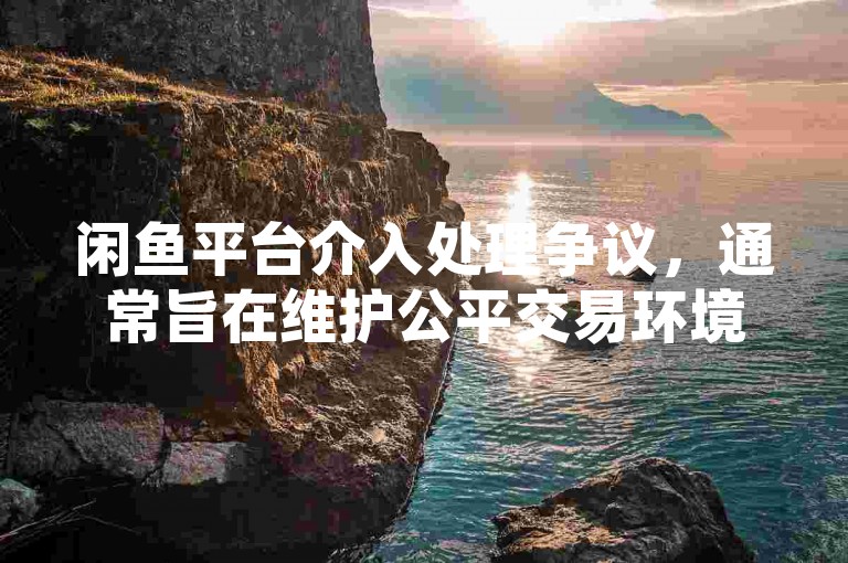 闲鱼平台介入处理争议，通常旨在维护公平交易环境，保障买卖双方的合法权益。