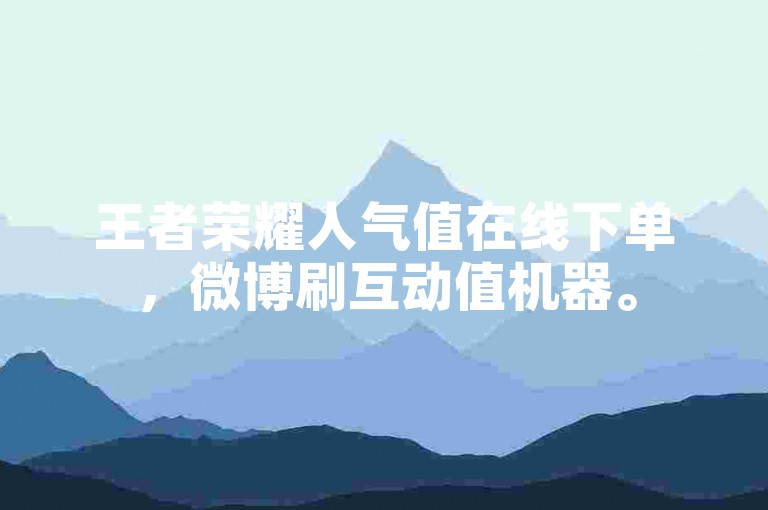 王者荣耀人气值在线下单，微博刷互动值机器。