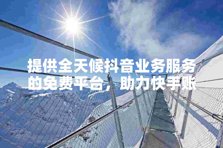 提供全天候抖音业务服务的免费平台，助力快手账号迅速增加粉丝。