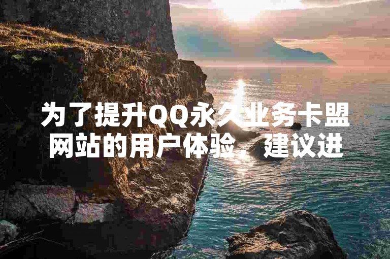 为了提升QQ永久业务卡盟网站的用户体验，建议进行界面设计的优化和加载速度的提升。