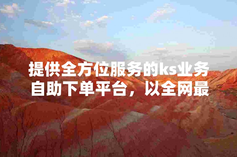 提供全方位服务的ks业务自助下单平台，以全网最低价引领dy业务新风尚。