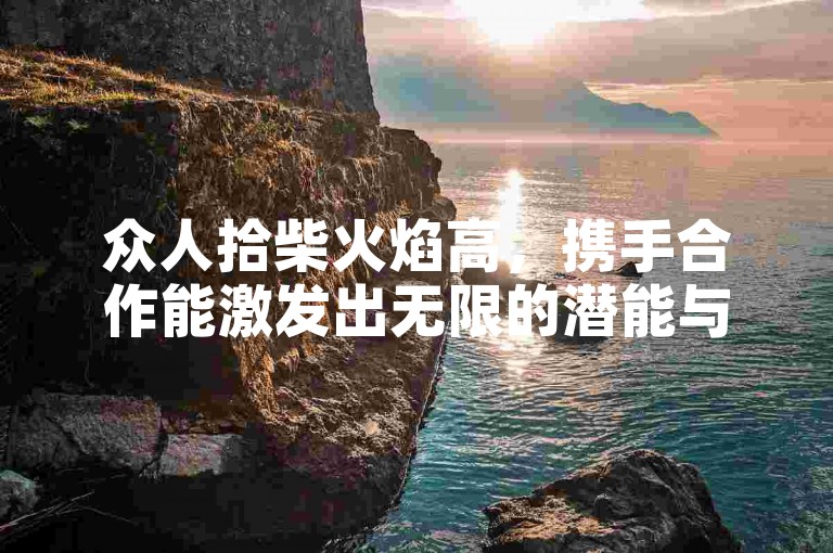 众人拾柴火焰高，携手合作能激发出无限的潜能与创意。