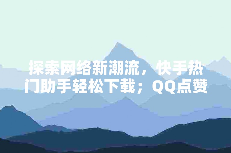 探索网络新潮流，快手热门助手轻松下载；QQ点赞功能一键获取，尽享社交乐趣；仅需1元，畅享QQ超级会员特权；王者点赞官网，助你游戏人气飙升。
