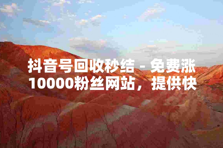 抖音号回收秒结 - 免费涨10000粉丝网站，提供快速、安全的粉丝增长服务。