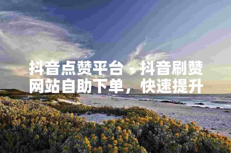 抖音点赞平台 - 抖音刷赞网站自助下单，快速提升视频热度。