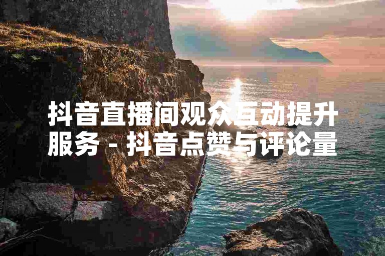 抖音直播间观众互动提升服务 - 抖音点赞与评论量增长自助平台。