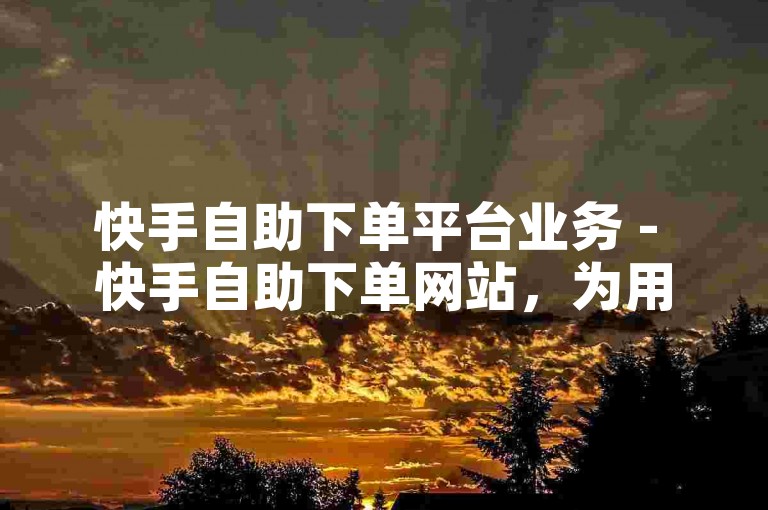 快手自助下单平台业务 - 快手自助下单网站，为用户提供便捷的下单体验。