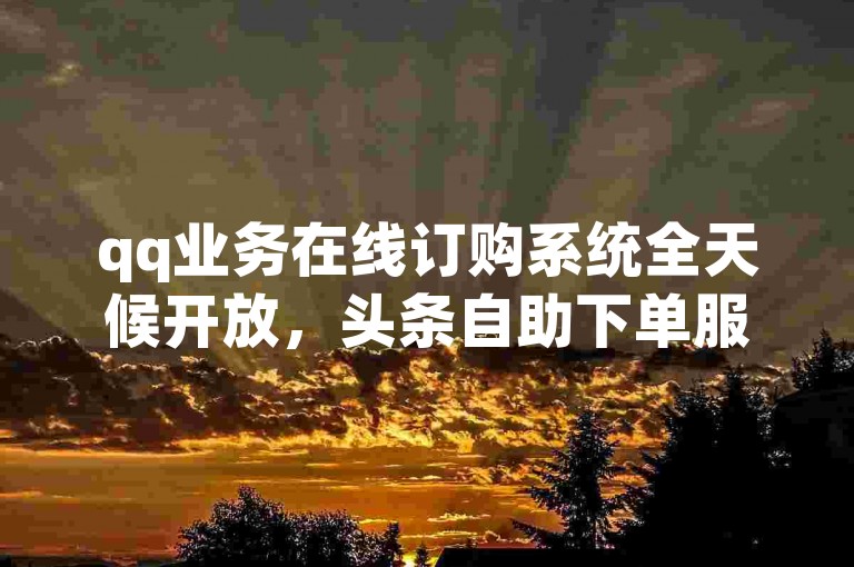 qq业务在线订购系统全天候开放，头条自助下单服务提供全网最低价格。