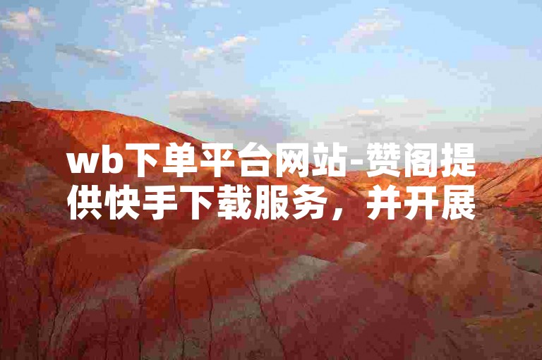 wb下单平台网站-赞阁提供快手下载服务，并开展B站点赞及粉丝业务。