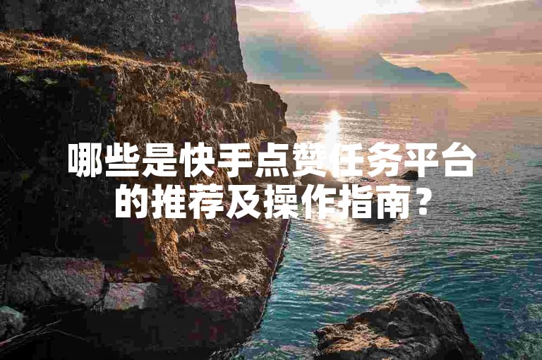 哪些是快手点赞任务平台的推荐及操作指南？