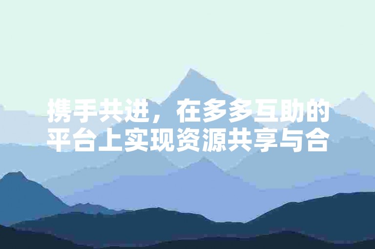 携手共进，在多多互助的平台上实现资源共享与合作共赢。
