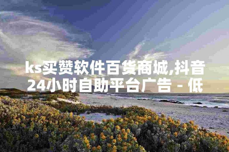 ks买赞软件百货商城,抖音24小时自助平台广告 - 低价自助平台超低价 - 自助平台2024官方紧急辟谣！