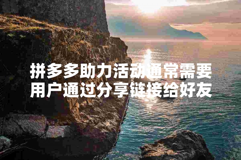 拼多多助力活动通常需要用户通过分享链接给好友或群组，邀请他们点击链接并帮助自己完成任务以获得相应的奖励。