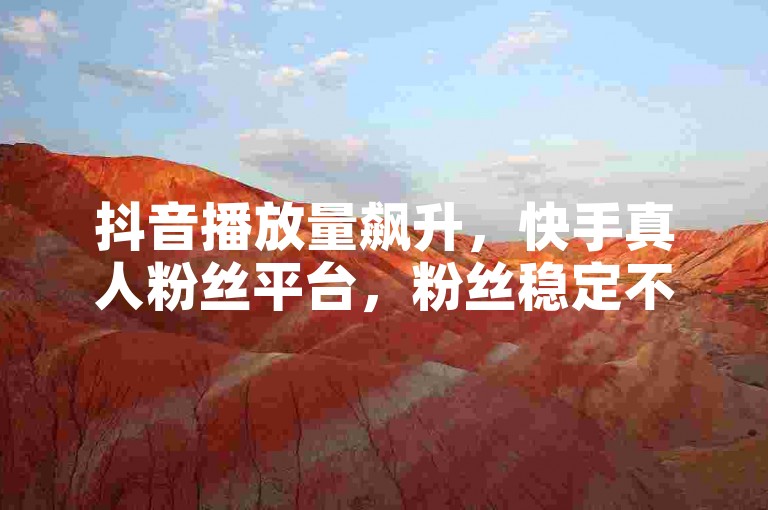 抖音播放量飙升，快手真人粉丝平台，粉丝稳定不掉线。