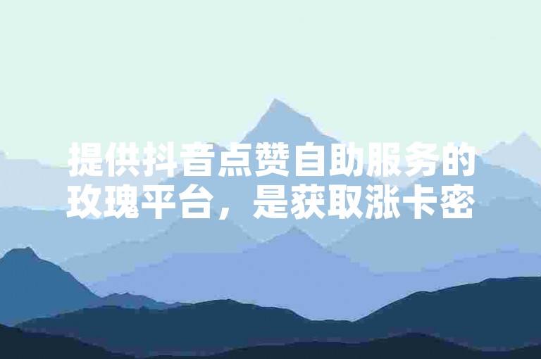 提供抖音点赞自助服务的玫瑰平台，是获取涨卡密的理想选择。