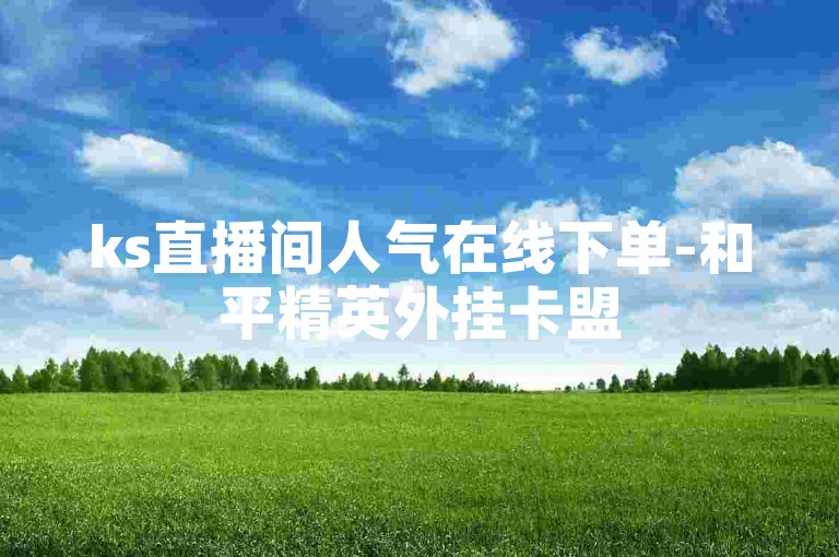 ks直播间人气在线下单-和平精英外挂卡盟