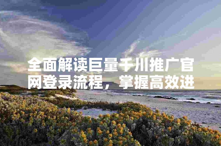 全面解读巨量千川推广官网登录流程，掌握高效进入平台的秘诀。