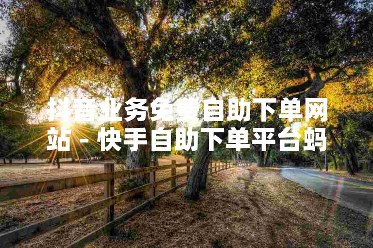 抖音业务免费自助下单网站 - 快手自助下单平台蚂蚁，是一个提供便捷服务的网络平台。