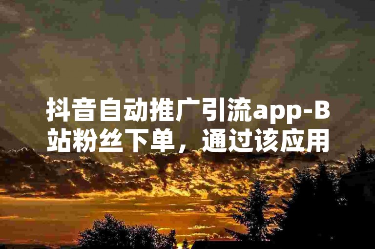 抖音自动推广引流app-B站粉丝下单，通过该应用，您可以快速提升在B站的粉丝数量，实现更广泛的曝光和影响力。