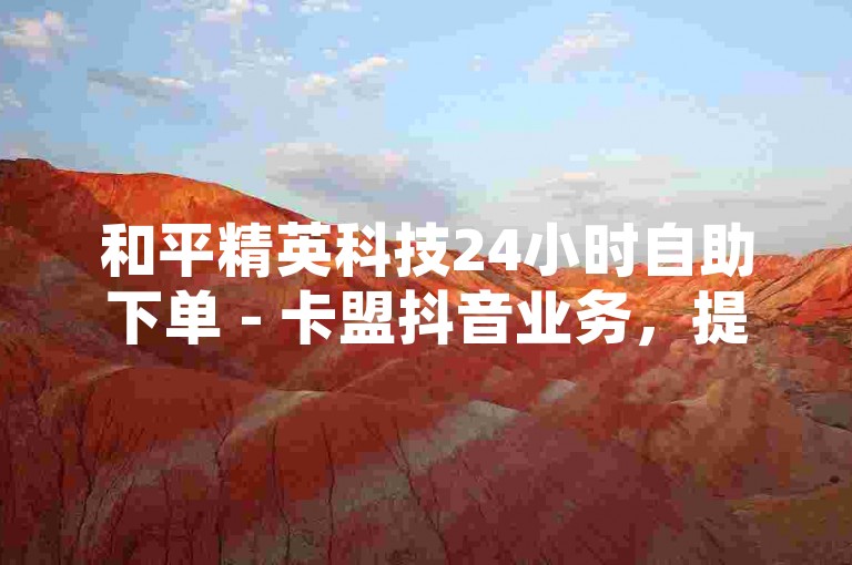和平精英科技24小时自助下单 - 卡盟抖音业务，提供便捷的在线服务。