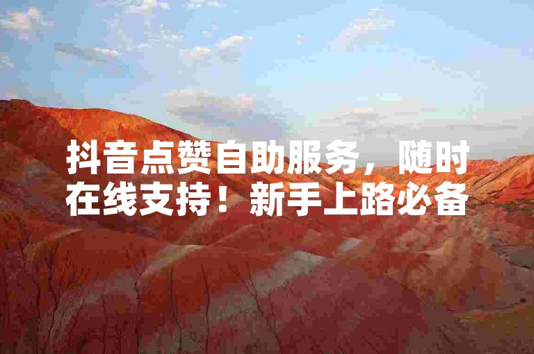抖音点赞自助服务，随时在线支持！新手上路必备之选！