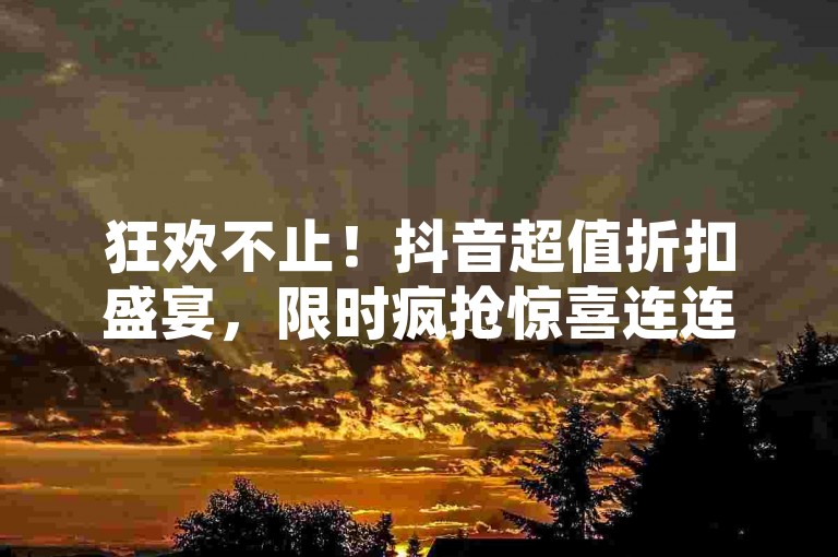 狂欢不止！抖音超值折扣盛宴，限时疯抢惊喜连连，赶快行动！