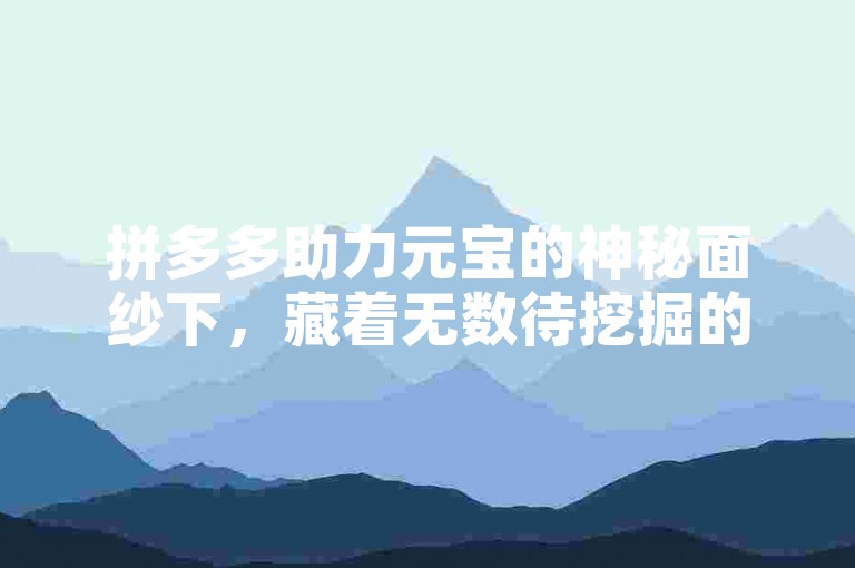拼多多助力元宝的神秘面纱下，藏着无数待挖掘的宝藏。