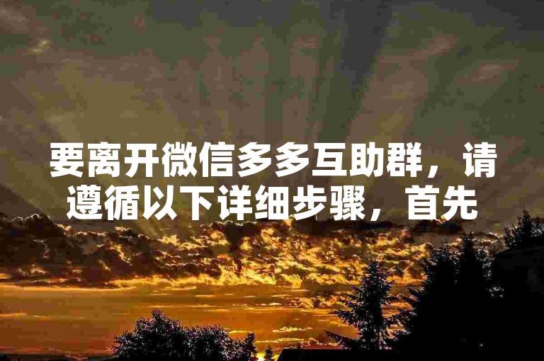 要离开微信多多互助群，请遵循以下详细步骤，首先打开微信群聊界面，然后点击右上角的群设置按钮，接着选择删除并退出群聊选项，最后确认你的决定即可成功退出该群。