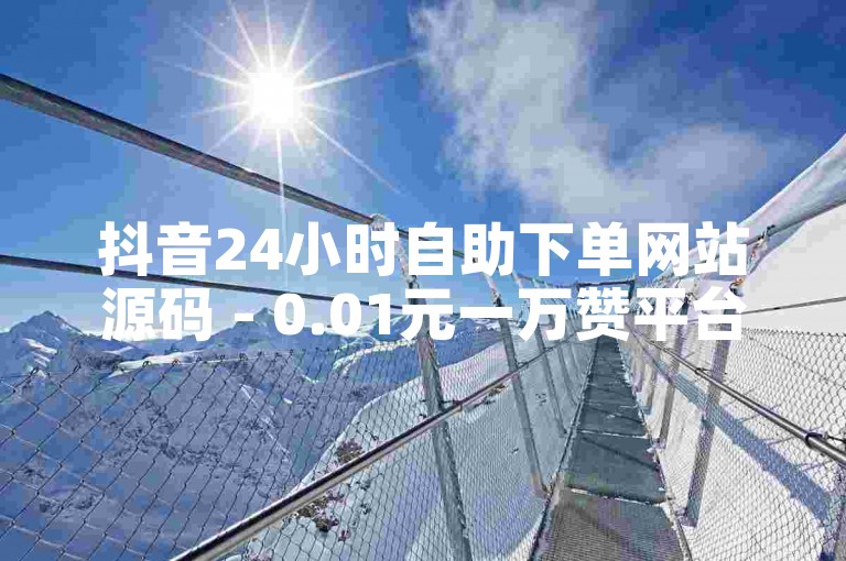 抖音24小时自助下单网站源码 - 0.01元一万赞平台