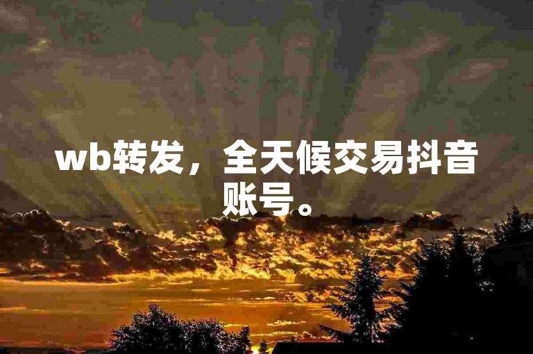 wb转发，全天候交易抖音账号。